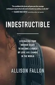 Indestructible: Leveraging Your Broken Heart to Become a Force of Love & Change in the World