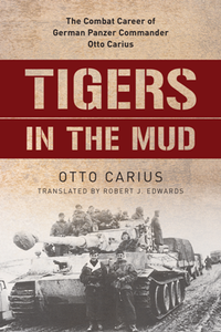 Tigers in the Mud : The Combat Career of German Panzer Commander Otto Carius (2020 Edition)