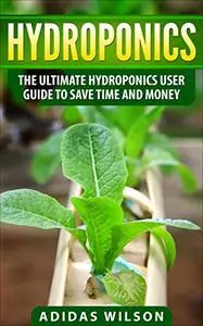 Hydroponics: The Ultimate Hydroponics User Guide To Save Time And Money