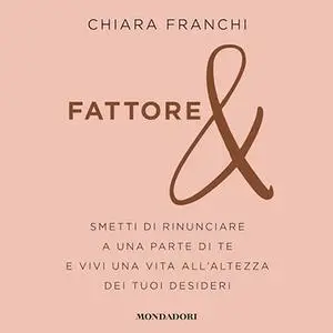 «Fattore & - Smetti di rinunciare a una parte di te e vivi una vita all'altezza dei tuoi desideri» by Chiara Franchi