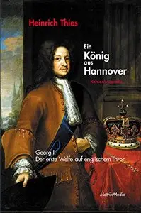 Ein König aus Hannover: Georg I. - Der erste Welfe auf englischem Thron