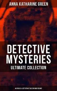 «Detective Mysteries – Ultimate Collection: 48 Novels & Detective Tales in One Volume» by Anna Katharine Green