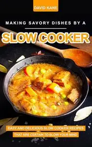 Making Savory Dishes by a Slow Cooker: Easy and Delicious Slow Cooker Recipes That are Certain to Blow Your Mind