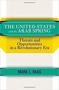 The United States and the Arab Spring: Threats and Opportunities in a Revolutionary Era