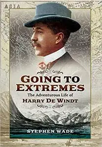 Going to Extremes: The Adventurous Life of Harry de Windt