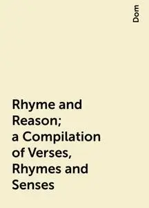 «Rhyme and Reason; a Compilation of Verses, Rhymes and Senses» by Dom