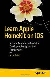 Learn Apple HomeKit on iOS: A Home Automation Guide for Developers, Designers, and Homeowners