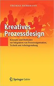 Kreatives Prozessdesign: Konzepte und Methoden zur Integration von Prozessorganisation, Technik und Arbeitsgestaltung