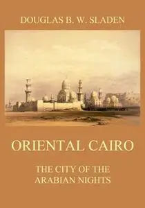 «Oriental Cairo: The City of the Arabian Nights» by Douglas Brooke Wheelton Sladen