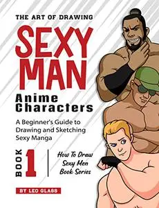 The Art of Drawing Sexy Man Anime Characters – A Beginner's Guide to Drawing and Sketching Sexy Manga