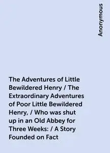 «The Adventures of Little Bewildered Henry / The Extraordinary Adventures of Poor Little Bewildered Henry, / Who was shu