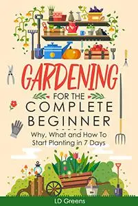 Gardening For The Complete Beginner: Why, What and How To Start Planting In 7 Days