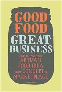 Good Food, Great Business: How to Take Your Artisan Food Idea from Concept to Marketplace