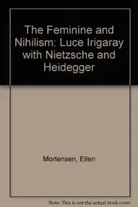 The Feminine and Nihilism: Luce Irigaray with Nietzsche and Heidegger