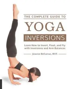 The Complete Guide to Yoga Inversions: Learn How to Invert, Float, and Fly with Inversions and Arm Balances (Repost)