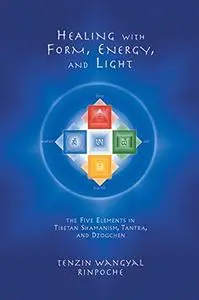 Healing with Form, Energy and Light: The Five Elements in Tibetan Shamanism, Tantra and Dzogchen