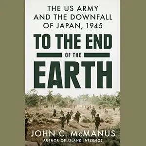 To the End of the Earth: The US Army and the Downfall of Japan, 1945 [Audiobook]