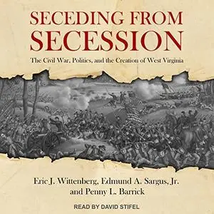 Seceding from Secession: The Civil War, Politics, and the Creation of West Virginia [Audiobook]