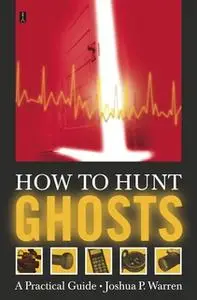 «How to Hunt Ghosts: A Practical Guide» by Joshua P. Warren
