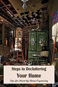 Steps to Decluttering Your Home: Tips for Room-by-Room Organizing: Organizing Ideas for Each Room.