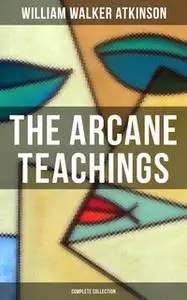 «The Arcane Teachings (Complete Collection)» by William Walker Atkinson
