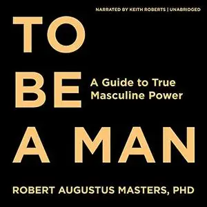 To Be a Man: A Guide to True Masculine Power [Audiobook]