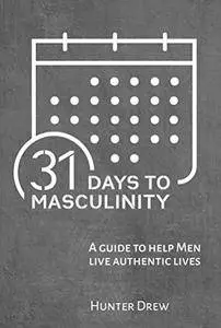 31 Days to Masculinity: A Guide to Help Men Live Authentic Lives