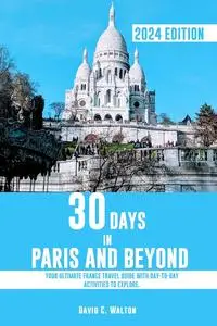 30 DAYS IN PARIS AND BEYOND: Your Ultimate France Travel Guide with Day-to-Day Activities to Explore.