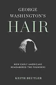 George Washington's Hair: How Early Americans Remembered the Founders