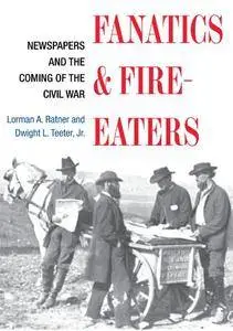 Fanatics and Fire-eaters: Newspapers and the Coming of the Civil War