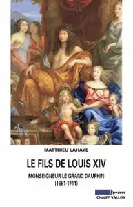 Matthieu Lahaye, "Le fils de Louis XIV : Monseigneur le grand Dauphin (1661-1711)"