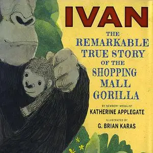 «Ivan: The Remarkable True Story of the Shopping Mall Gorilla» by Katherine Applegate