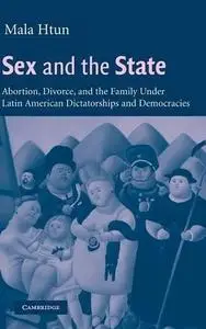 Sex and the State: Abortion, Divorce, and the Family under Latin American Dictatorships and Democracies