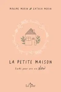 Maxime Morin, Cathia Morin, "La petite maison : Guide pour une vie slow"