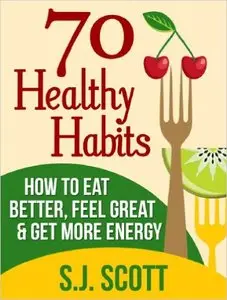 S.J. Scott - 70 Healthy Habits - How to Eat Better, Feel Great, Get More Energy and Live a Healthy Lifestyle