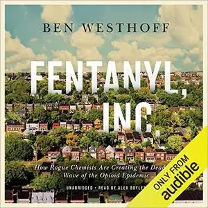 Fentanyl, Inc.: How Rogue Chemists Are Creating the Deadliest Wave of the Opioid Epidemic [Audiobook]