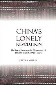 China's Lonely Revolution: The Local Communist Movement of Hainan Island, 1926-1956