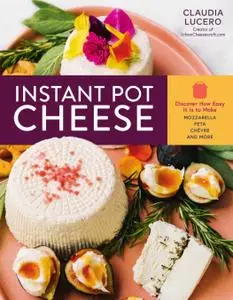 Instant Pot Cheese: Discover How Easy It Is to Make Mozzarella, Feta, Chevre, and More