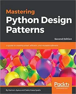 Mastering Python Design Patterns: A guide to creating smart, efficient, and reusable software, 2nd Edition (Repost)
