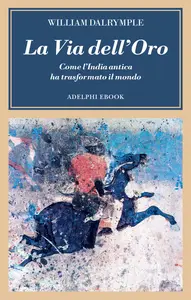 La via dell'oro. Come l'India antica ha trasformato il mondo - William Dalrymple