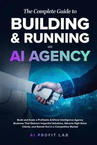 The Complete Guide to Building and Running an AI Agency: Build and Scale an Artificial Intelligence Agency