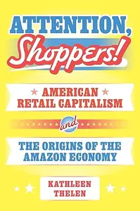 Attention, Shoppers!: American Retail Capitalism and the Origins of the Amazon Economy