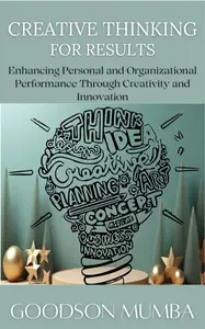 CREATIVE THINKING FOR RESULTS: ENHANCING PERSONAL AND ORGANIZATIONAL PERFORMANCE THROUGH CREATIVITY AND INNOVATION