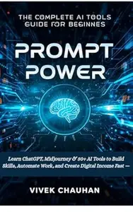 Prompt Power: The Complete AI Tools Guide for Beginners: Learn ChatGPT, Midjourney & 50+ AI Tools to Build Skills, Automate