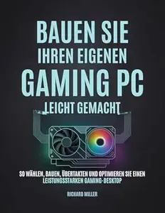 Bauen Sie Ihren eigenen Gaming PC Leicht gemacht: So wählen, bauen, übertakten und optimieren Sie einen leistungsstarken