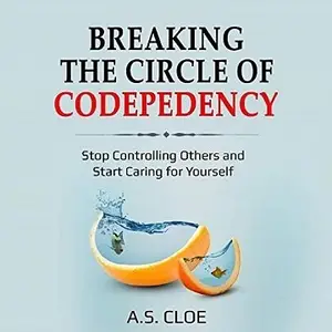 Breaking the Circle of Codependency: Stop Controlling Others and Start Caring for Yourself