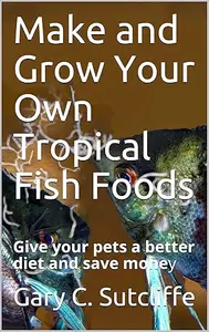 Make and Grow Your Own Tropical Fish Foods: Give your pets a better diet and save money