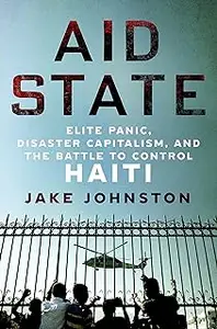 Aid State: Elite Panic, Disaster Capitalism, and the Battle to Control Haiti