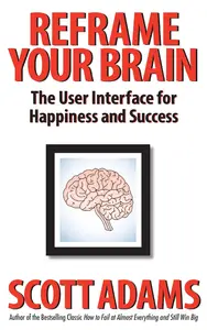 Reframe Your Brain: The User Interface for Happiness and Success (The Scott Adams Success Series)