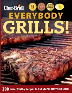 Char-Broil Everybody Grills!: 200 Prize-Worthy Recipes to Put Sizzle on Your Grill